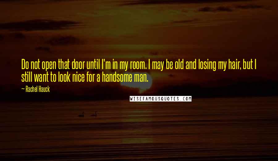 Rachel Hauck Quotes: Do not open that door until I'm in my room. I may be old and losing my hair, but I still want to look nice for a handsome man.