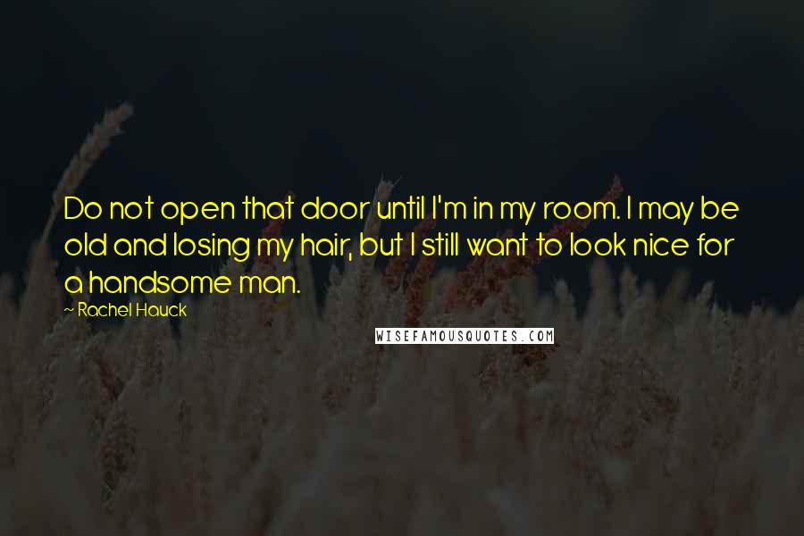 Rachel Hauck Quotes: Do not open that door until I'm in my room. I may be old and losing my hair, but I still want to look nice for a handsome man.