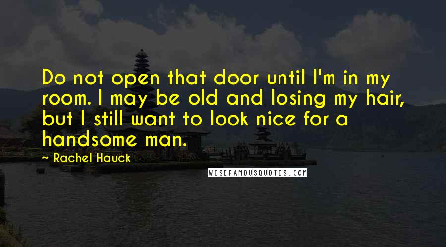 Rachel Hauck Quotes: Do not open that door until I'm in my room. I may be old and losing my hair, but I still want to look nice for a handsome man.