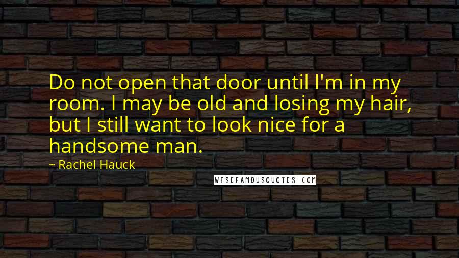 Rachel Hauck Quotes: Do not open that door until I'm in my room. I may be old and losing my hair, but I still want to look nice for a handsome man.