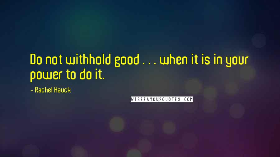 Rachel Hauck Quotes: Do not withhold good . . . when it is in your power to do it.