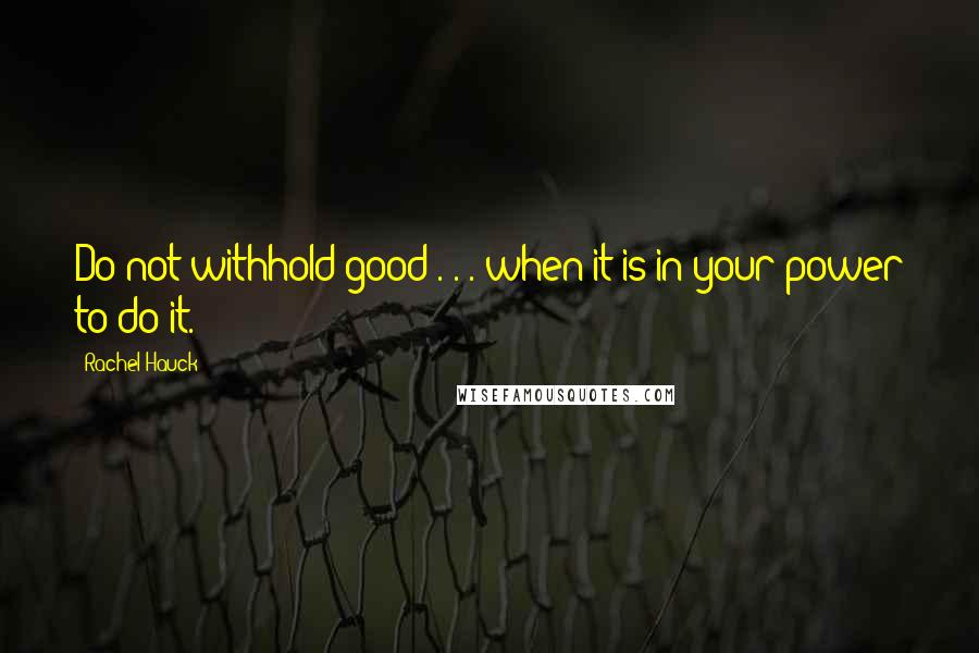 Rachel Hauck Quotes: Do not withhold good . . . when it is in your power to do it.