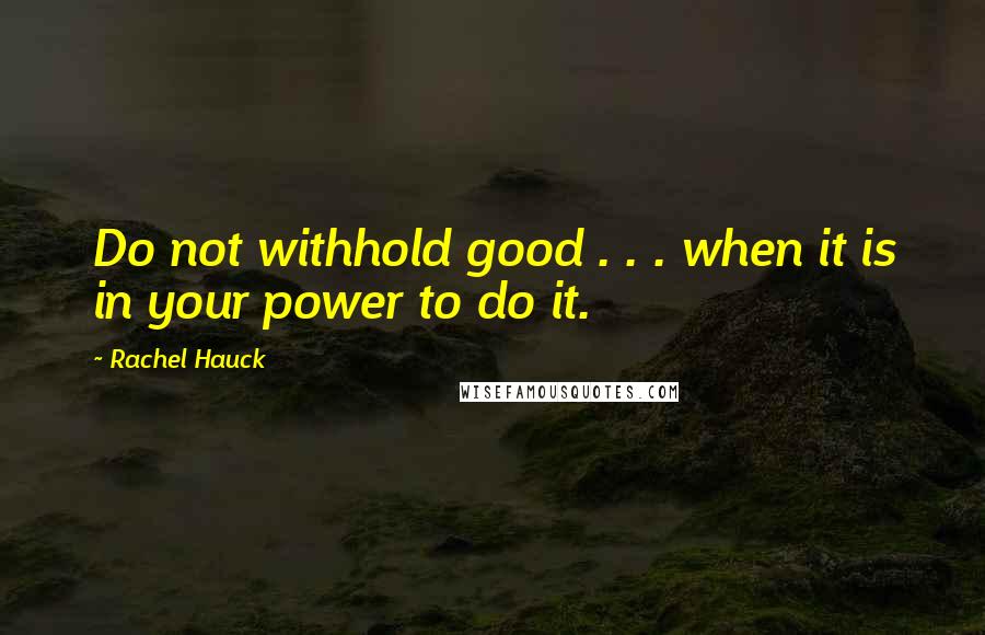 Rachel Hauck Quotes: Do not withhold good . . . when it is in your power to do it.