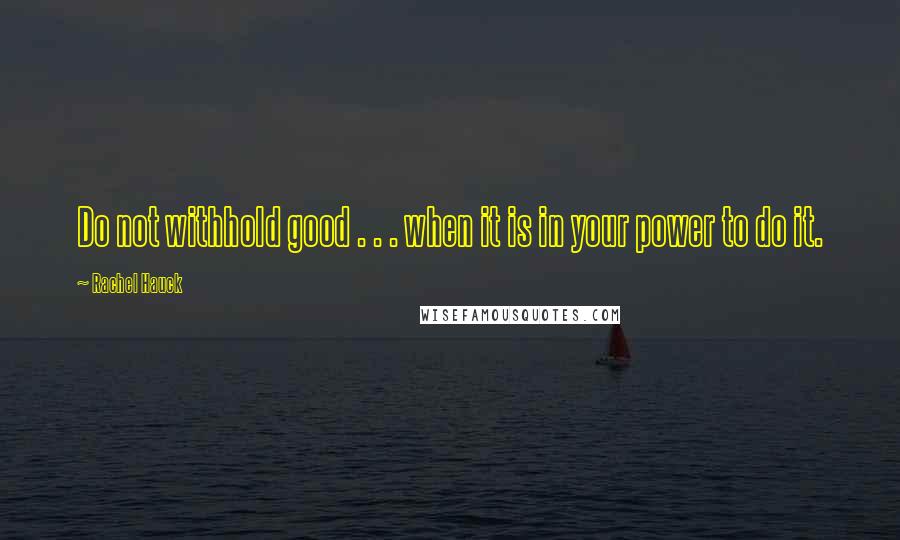 Rachel Hauck Quotes: Do not withhold good . . . when it is in your power to do it.