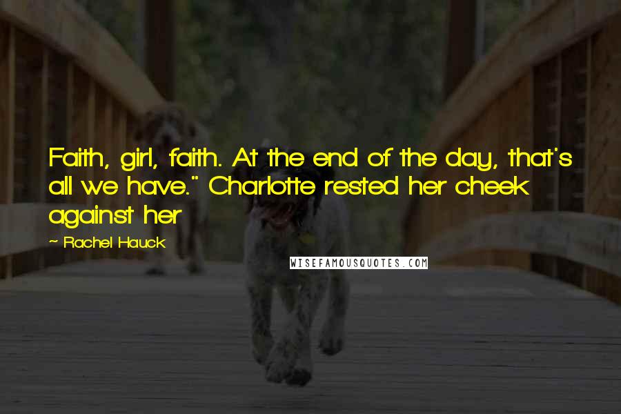 Rachel Hauck Quotes: Faith, girl, faith. At the end of the day, that's all we have." Charlotte rested her cheek against her