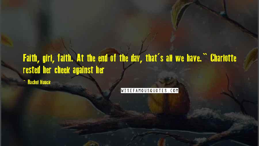 Rachel Hauck Quotes: Faith, girl, faith. At the end of the day, that's all we have." Charlotte rested her cheek against her