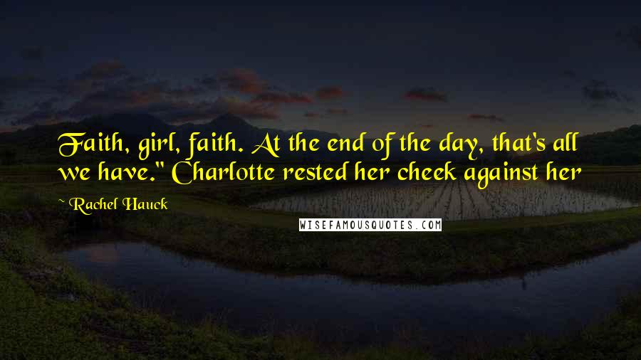 Rachel Hauck Quotes: Faith, girl, faith. At the end of the day, that's all we have." Charlotte rested her cheek against her