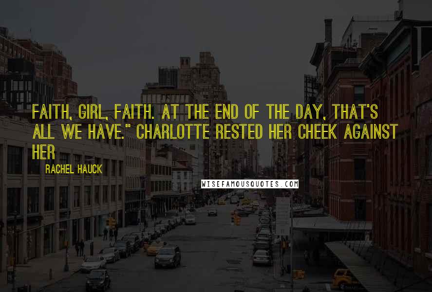 Rachel Hauck Quotes: Faith, girl, faith. At the end of the day, that's all we have." Charlotte rested her cheek against her