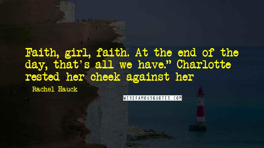 Rachel Hauck Quotes: Faith, girl, faith. At the end of the day, that's all we have." Charlotte rested her cheek against her