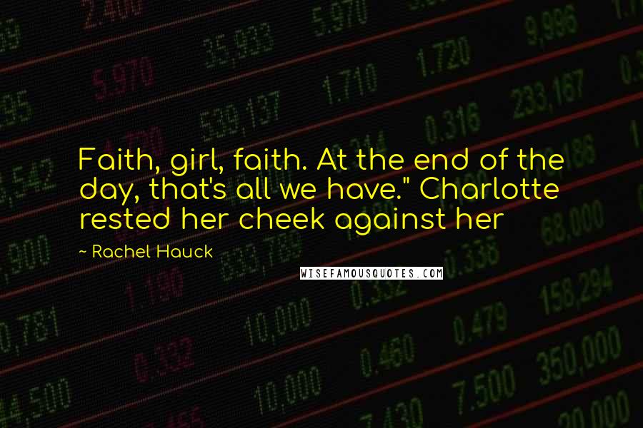 Rachel Hauck Quotes: Faith, girl, faith. At the end of the day, that's all we have." Charlotte rested her cheek against her