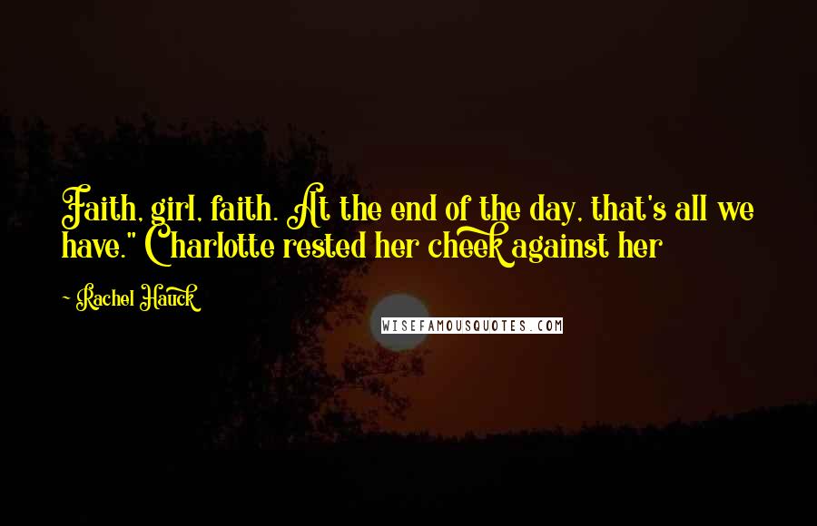 Rachel Hauck Quotes: Faith, girl, faith. At the end of the day, that's all we have." Charlotte rested her cheek against her