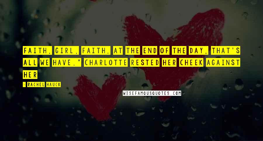 Rachel Hauck Quotes: Faith, girl, faith. At the end of the day, that's all we have." Charlotte rested her cheek against her