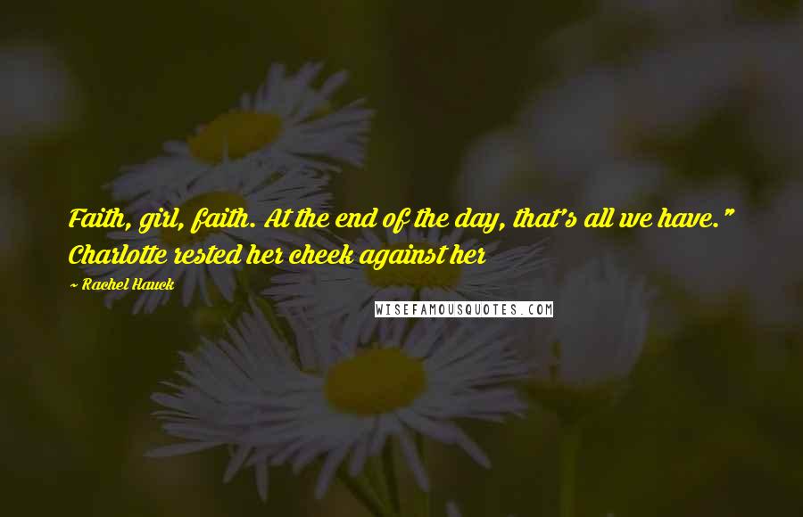 Rachel Hauck Quotes: Faith, girl, faith. At the end of the day, that's all we have." Charlotte rested her cheek against her