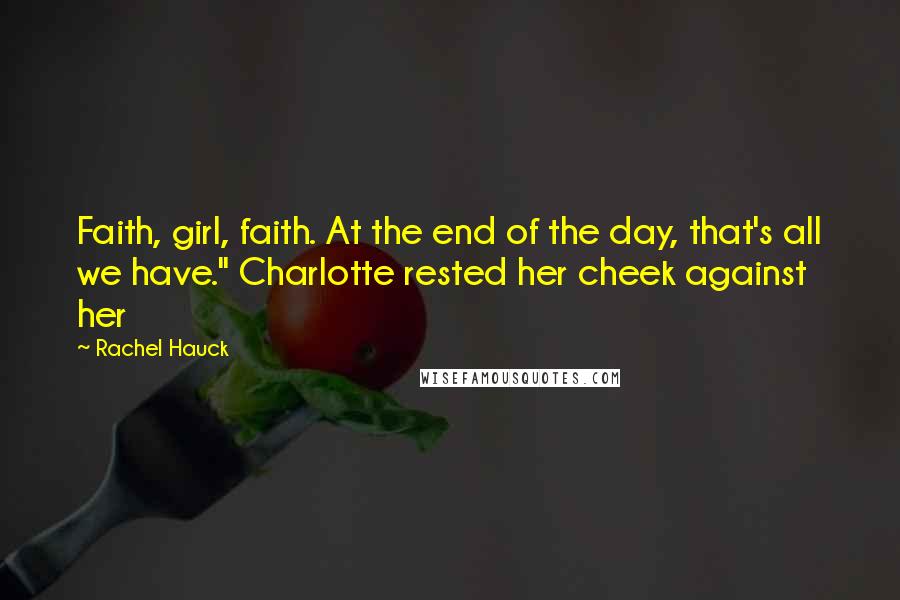 Rachel Hauck Quotes: Faith, girl, faith. At the end of the day, that's all we have." Charlotte rested her cheek against her
