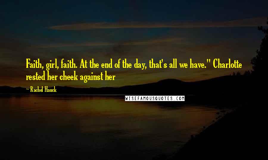 Rachel Hauck Quotes: Faith, girl, faith. At the end of the day, that's all we have." Charlotte rested her cheek against her