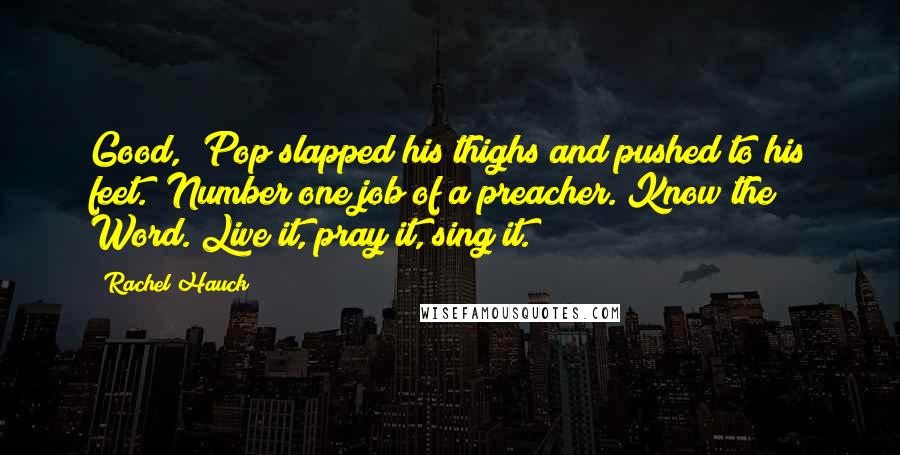 Rachel Hauck Quotes: Good," Pop slapped his thighs and pushed to his feet. "Number one job of a preacher. Know the Word. Live it, pray it, sing it.