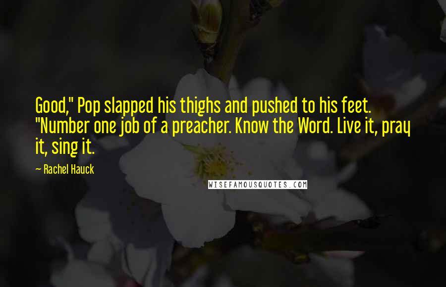 Rachel Hauck Quotes: Good," Pop slapped his thighs and pushed to his feet. "Number one job of a preacher. Know the Word. Live it, pray it, sing it.