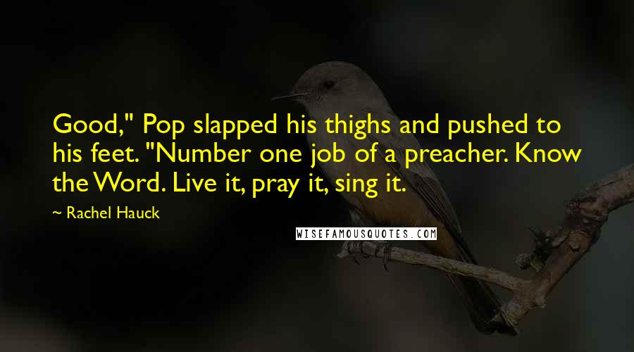 Rachel Hauck Quotes: Good," Pop slapped his thighs and pushed to his feet. "Number one job of a preacher. Know the Word. Live it, pray it, sing it.