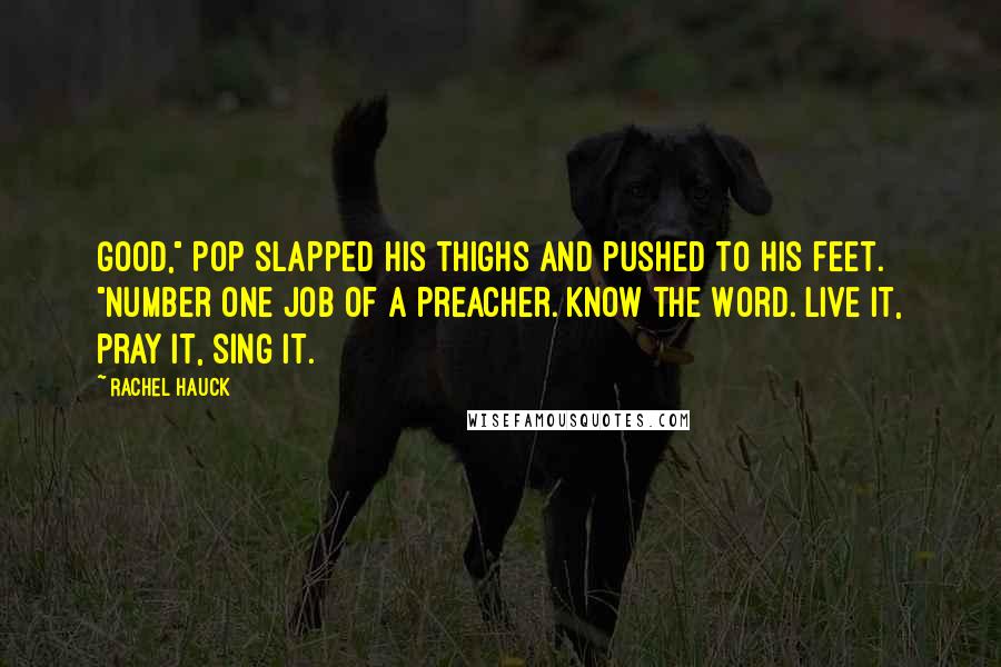 Rachel Hauck Quotes: Good," Pop slapped his thighs and pushed to his feet. "Number one job of a preacher. Know the Word. Live it, pray it, sing it.