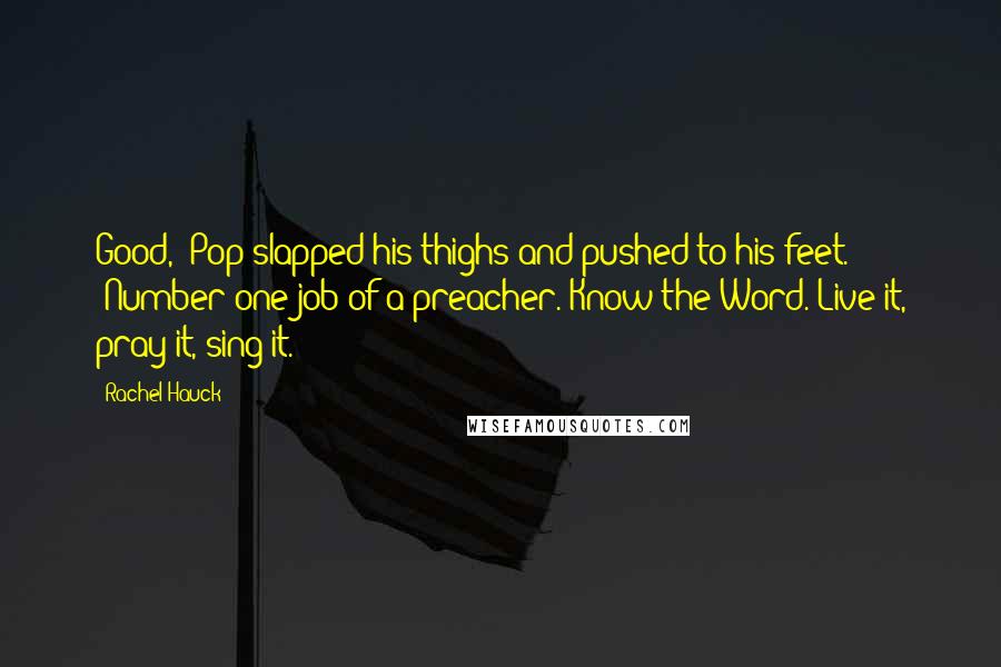 Rachel Hauck Quotes: Good," Pop slapped his thighs and pushed to his feet. "Number one job of a preacher. Know the Word. Live it, pray it, sing it.