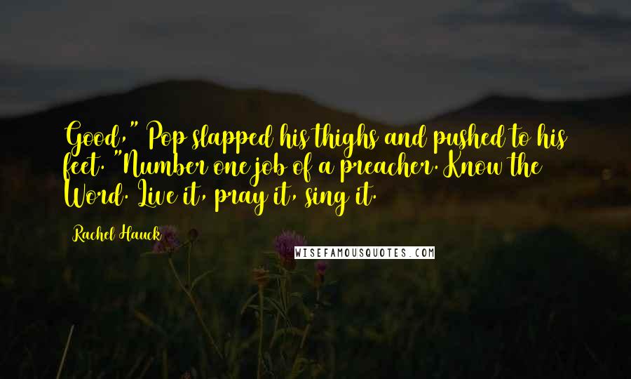 Rachel Hauck Quotes: Good," Pop slapped his thighs and pushed to his feet. "Number one job of a preacher. Know the Word. Live it, pray it, sing it.