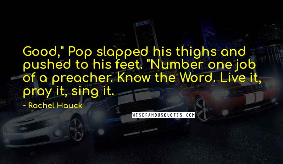 Rachel Hauck Quotes: Good," Pop slapped his thighs and pushed to his feet. "Number one job of a preacher. Know the Word. Live it, pray it, sing it.