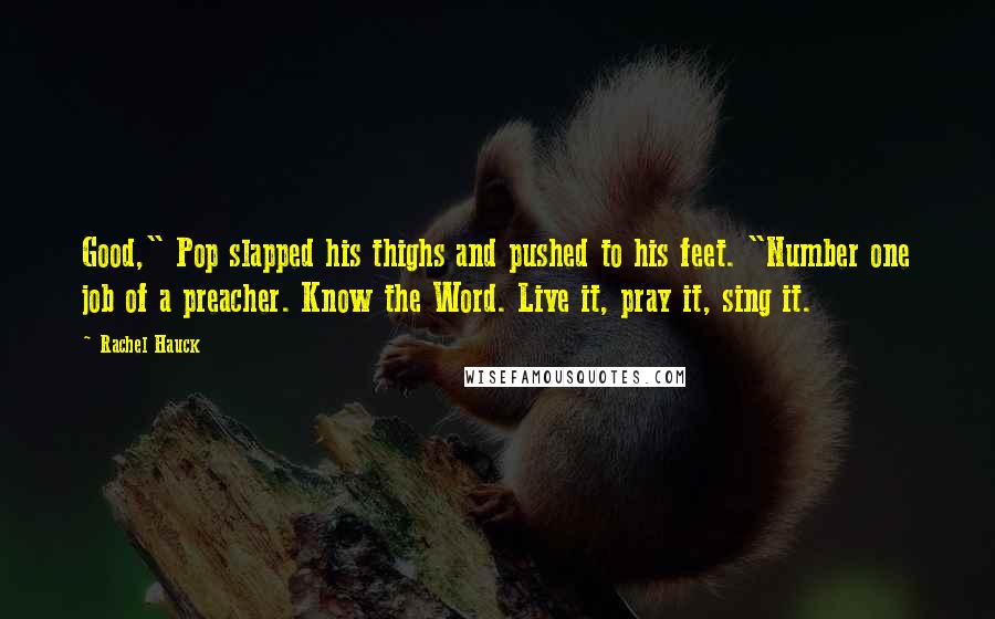 Rachel Hauck Quotes: Good," Pop slapped his thighs and pushed to his feet. "Number one job of a preacher. Know the Word. Live it, pray it, sing it.