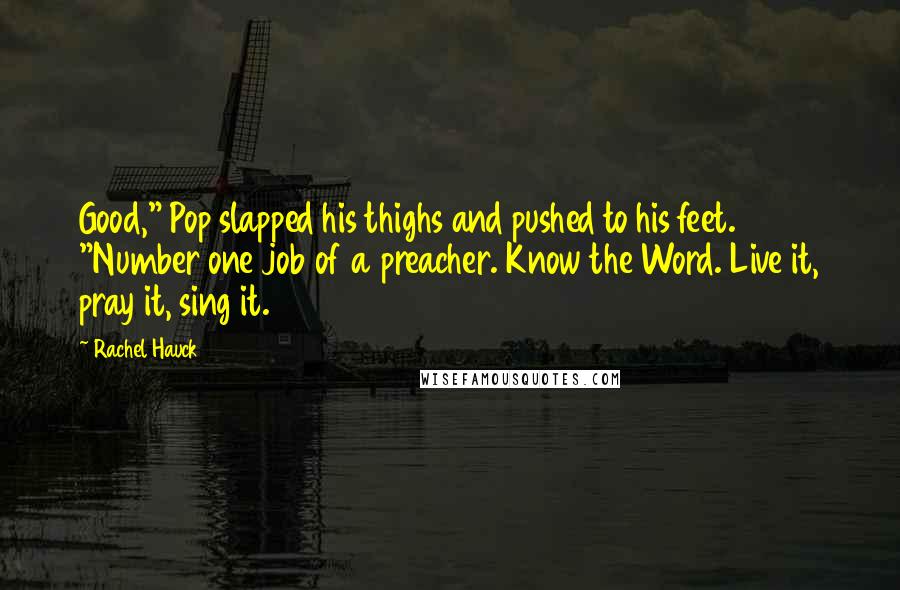 Rachel Hauck Quotes: Good," Pop slapped his thighs and pushed to his feet. "Number one job of a preacher. Know the Word. Live it, pray it, sing it.