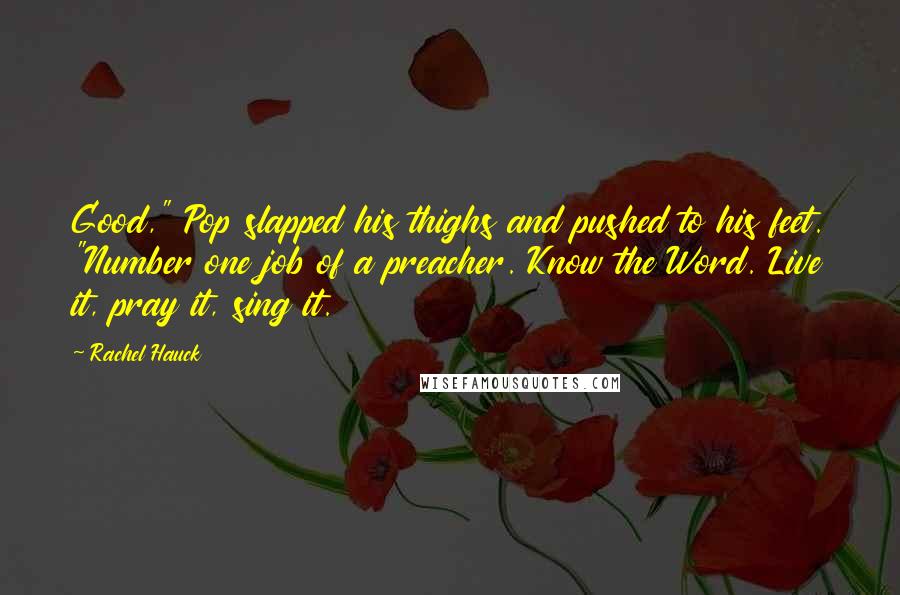 Rachel Hauck Quotes: Good," Pop slapped his thighs and pushed to his feet. "Number one job of a preacher. Know the Word. Live it, pray it, sing it.