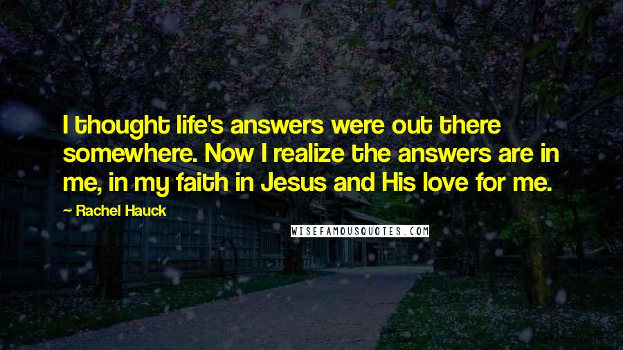 Rachel Hauck Quotes: I thought life's answers were out there somewhere. Now I realize the answers are in me, in my faith in Jesus and His love for me.