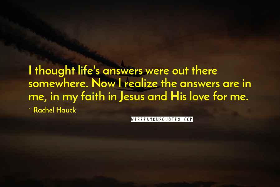 Rachel Hauck Quotes: I thought life's answers were out there somewhere. Now I realize the answers are in me, in my faith in Jesus and His love for me.