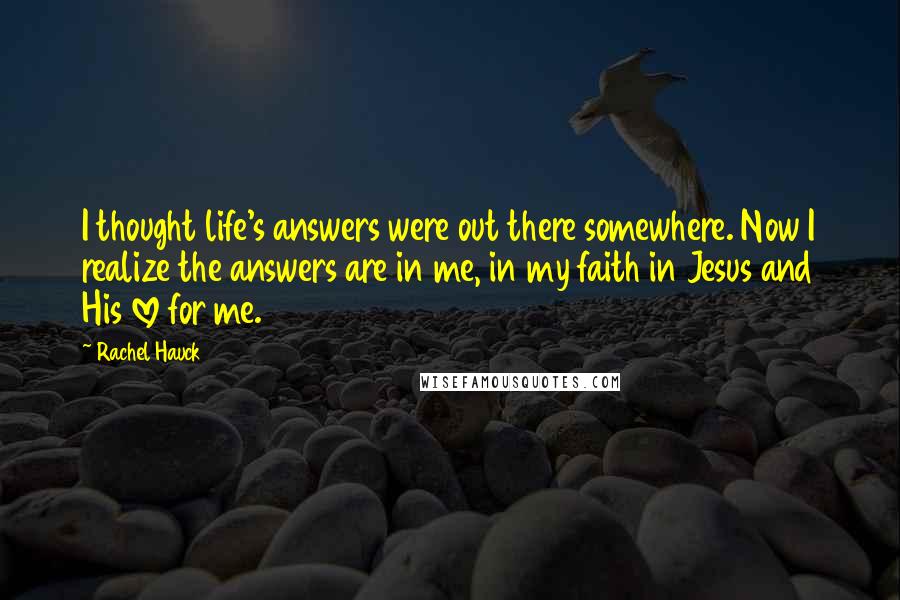 Rachel Hauck Quotes: I thought life's answers were out there somewhere. Now I realize the answers are in me, in my faith in Jesus and His love for me.