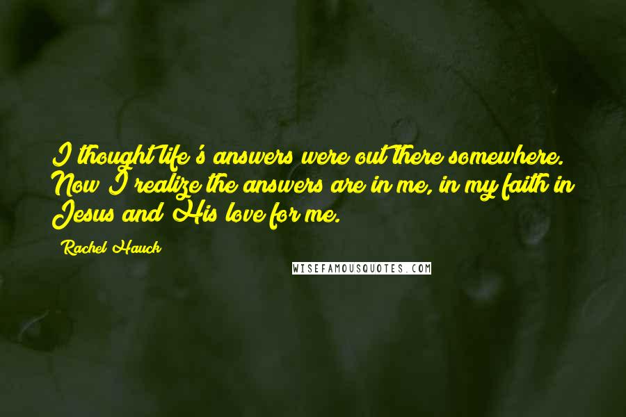 Rachel Hauck Quotes: I thought life's answers were out there somewhere. Now I realize the answers are in me, in my faith in Jesus and His love for me.