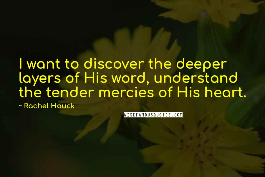 Rachel Hauck Quotes: I want to discover the deeper layers of His word, understand the tender mercies of His heart.