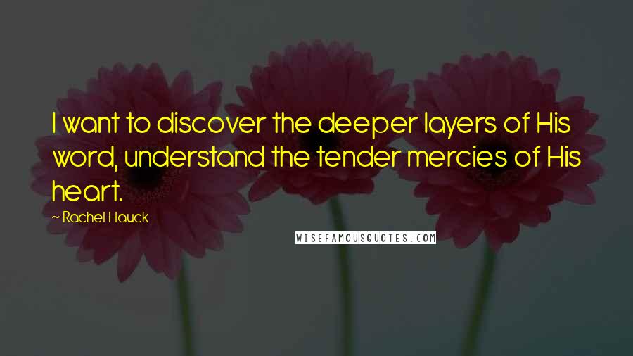 Rachel Hauck Quotes: I want to discover the deeper layers of His word, understand the tender mercies of His heart.