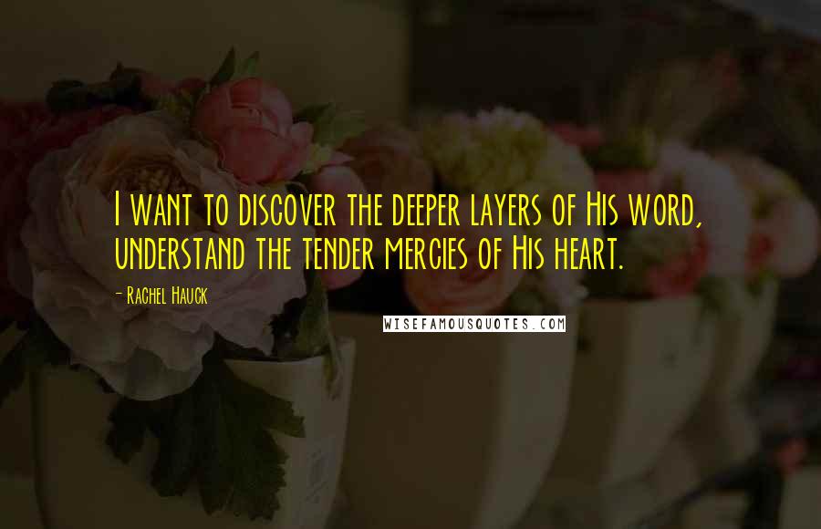 Rachel Hauck Quotes: I want to discover the deeper layers of His word, understand the tender mercies of His heart.