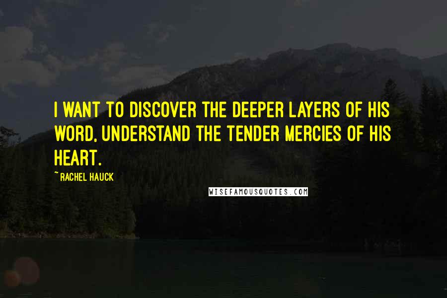 Rachel Hauck Quotes: I want to discover the deeper layers of His word, understand the tender mercies of His heart.