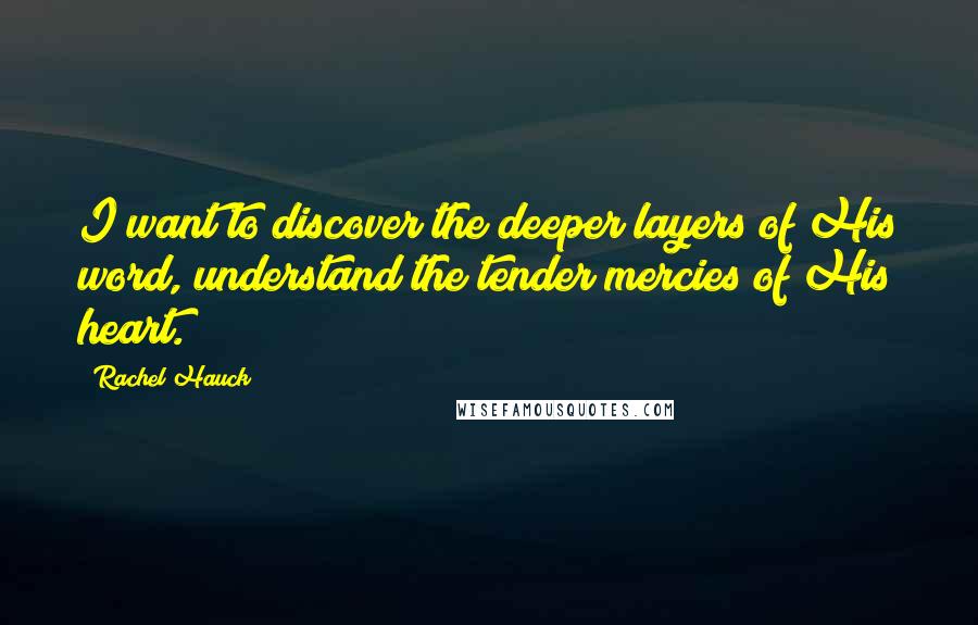 Rachel Hauck Quotes: I want to discover the deeper layers of His word, understand the tender mercies of His heart.