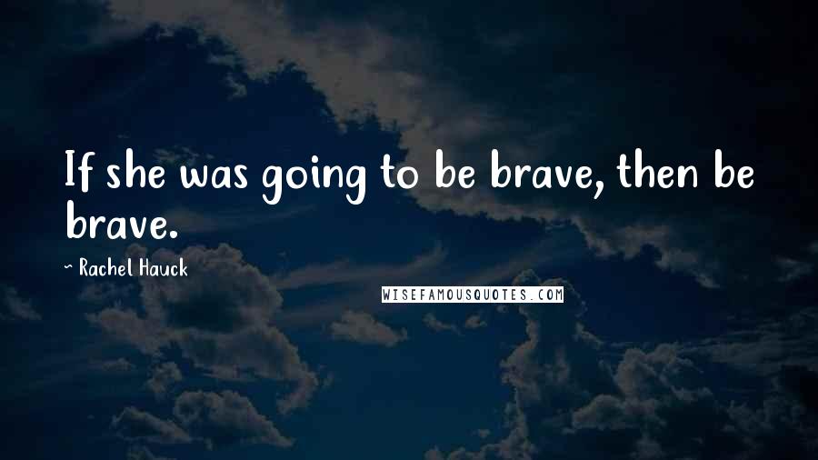 Rachel Hauck Quotes: If she was going to be brave, then be brave.
