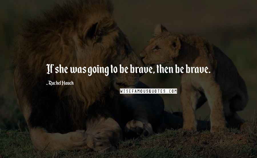 Rachel Hauck Quotes: If she was going to be brave, then be brave.