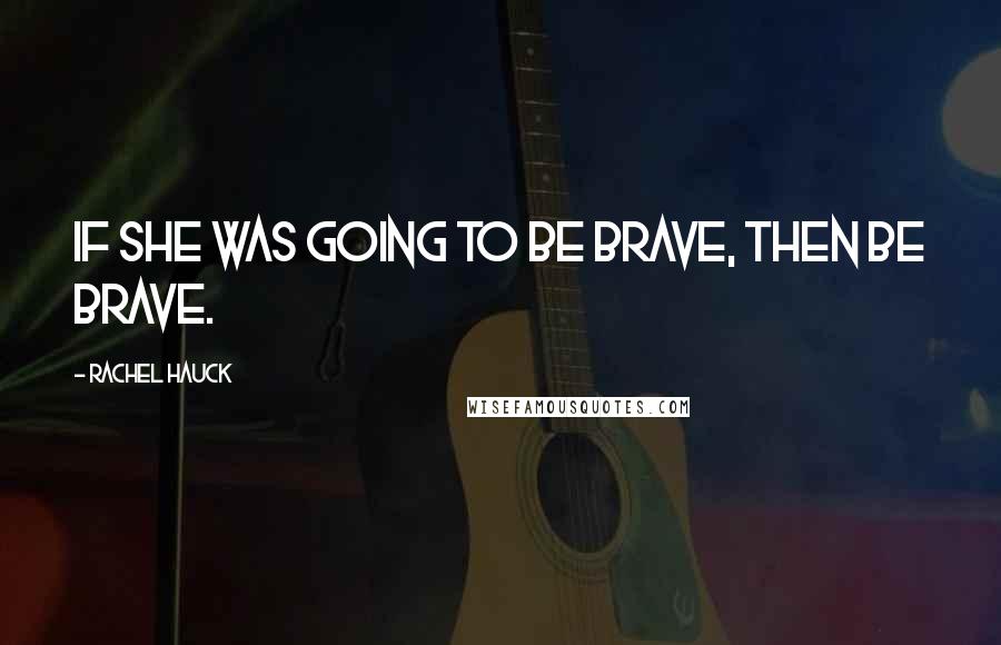 Rachel Hauck Quotes: If she was going to be brave, then be brave.