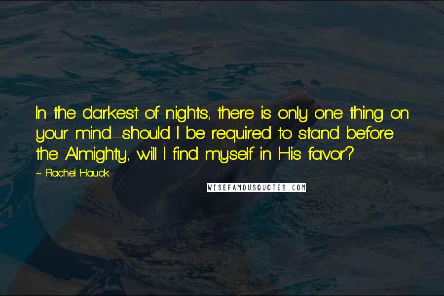 Rachel Hauck Quotes: In the darkest of nights, there is only one thing on your mind--should I be required to stand before the Almighty, will I find myself in His favor?