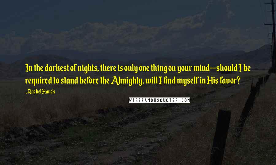 Rachel Hauck Quotes: In the darkest of nights, there is only one thing on your mind--should I be required to stand before the Almighty, will I find myself in His favor?