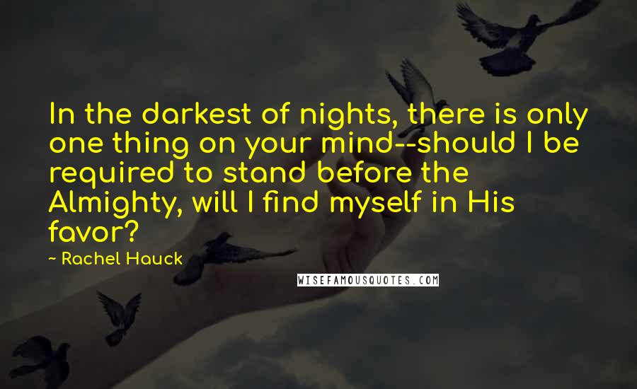 Rachel Hauck Quotes: In the darkest of nights, there is only one thing on your mind--should I be required to stand before the Almighty, will I find myself in His favor?