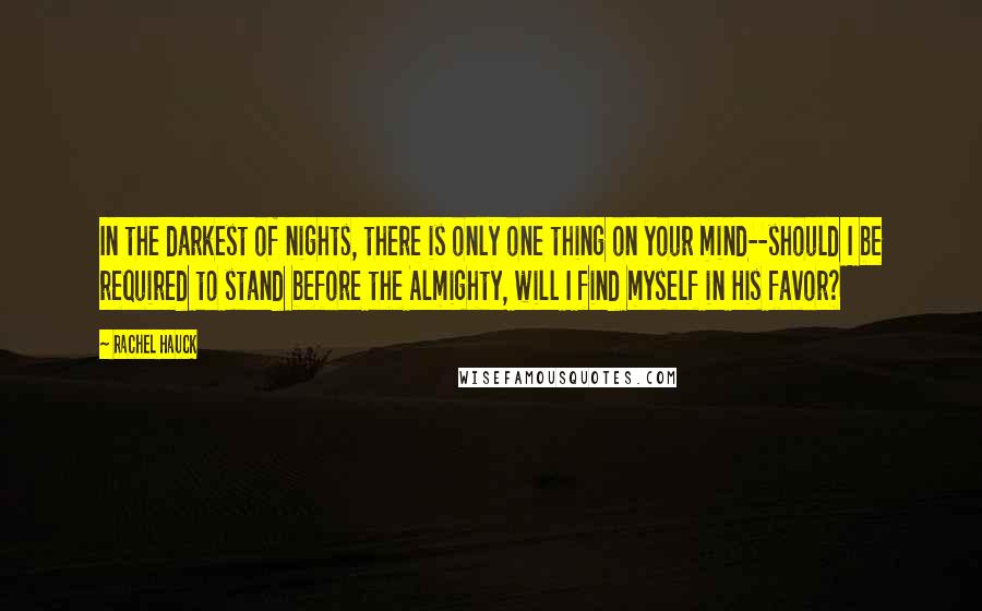 Rachel Hauck Quotes: In the darkest of nights, there is only one thing on your mind--should I be required to stand before the Almighty, will I find myself in His favor?