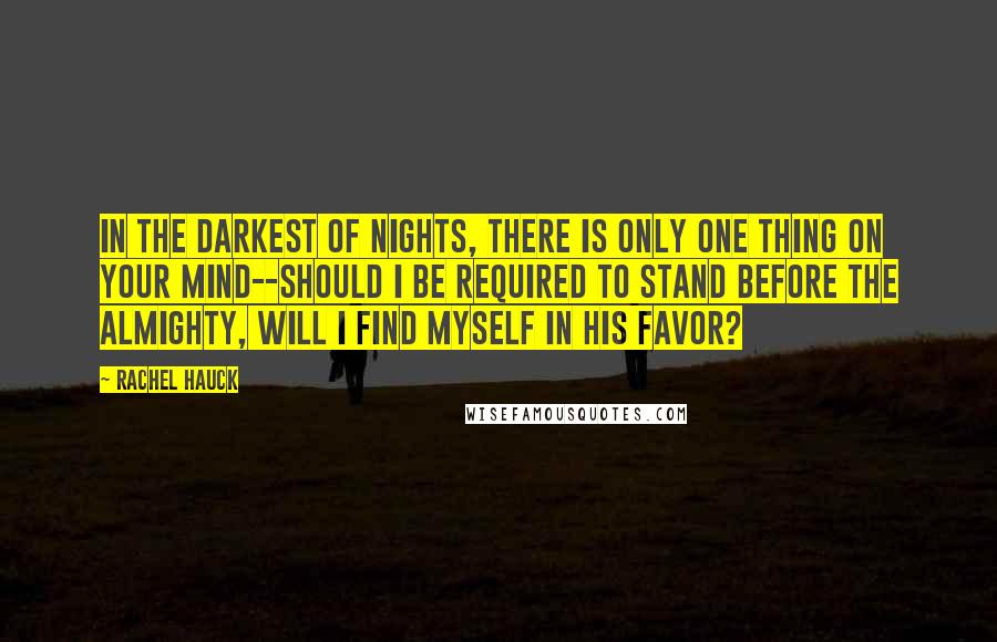 Rachel Hauck Quotes: In the darkest of nights, there is only one thing on your mind--should I be required to stand before the Almighty, will I find myself in His favor?