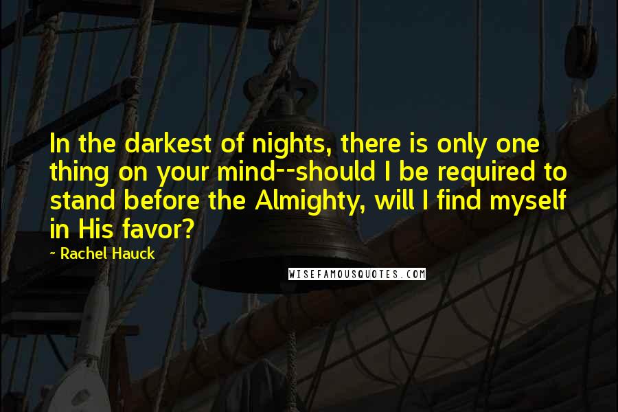 Rachel Hauck Quotes: In the darkest of nights, there is only one thing on your mind--should I be required to stand before the Almighty, will I find myself in His favor?