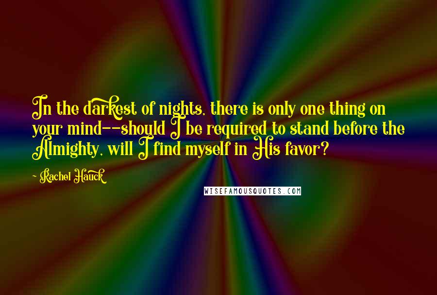 Rachel Hauck Quotes: In the darkest of nights, there is only one thing on your mind--should I be required to stand before the Almighty, will I find myself in His favor?