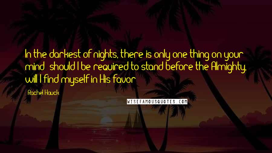 Rachel Hauck Quotes: In the darkest of nights, there is only one thing on your mind--should I be required to stand before the Almighty, will I find myself in His favor?