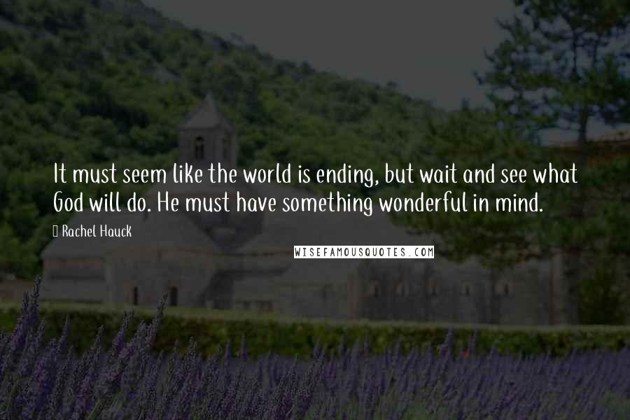 Rachel Hauck Quotes: It must seem like the world is ending, but wait and see what God will do. He must have something wonderful in mind.